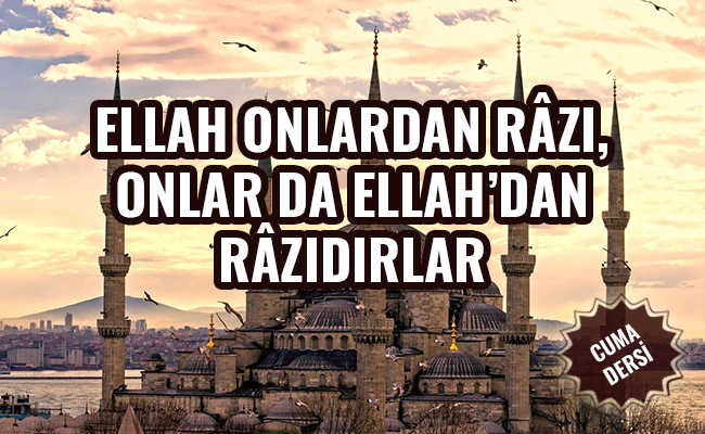 ELLAH ONLARDAN RÂZI, ONLAR DA ELLAH’DAN RÂZIDIRLAR